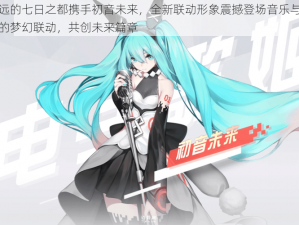 永远的七日之都携手初音未来，全新联动形象震撼登场音乐与科技的梦幻联动，共创未来篇章