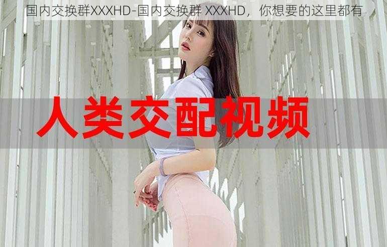 国内交换群XXXHD-国内交换群 XXXHD，你想要的这里都有