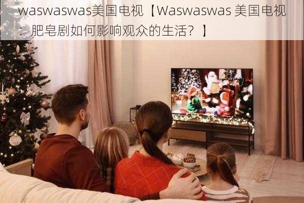 waswaswas美国电视【Waswaswas 美国电视：肥皂剧如何影响观众的生活？】