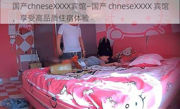 国产chneseXXXX宾馆—国产 chneseXXXX 宾馆，享受高品质住宿体验